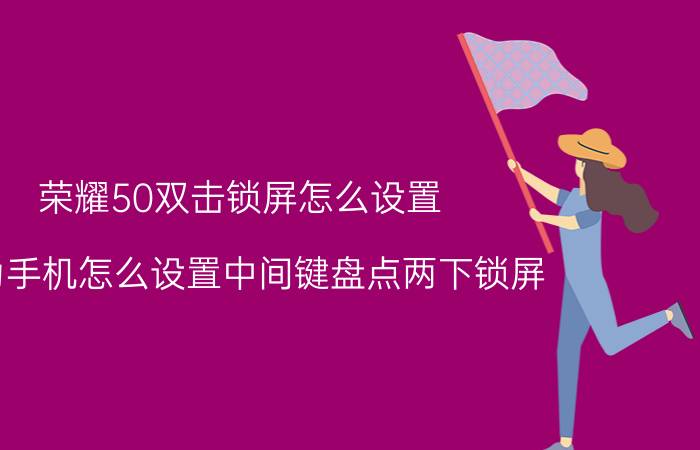 荣耀50双击锁屏怎么设置 华为手机怎么设置中间键盘点两下锁屏？